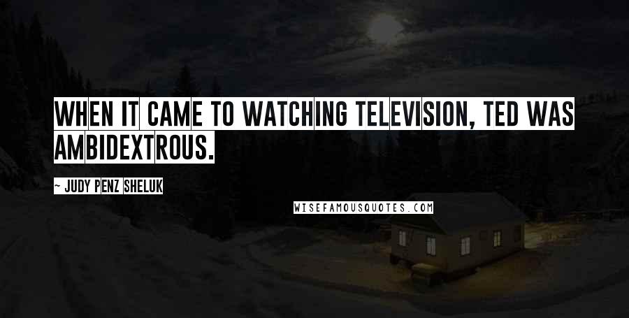 Judy Penz Sheluk Quotes: When it came to watching television, Ted was ambidextrous.