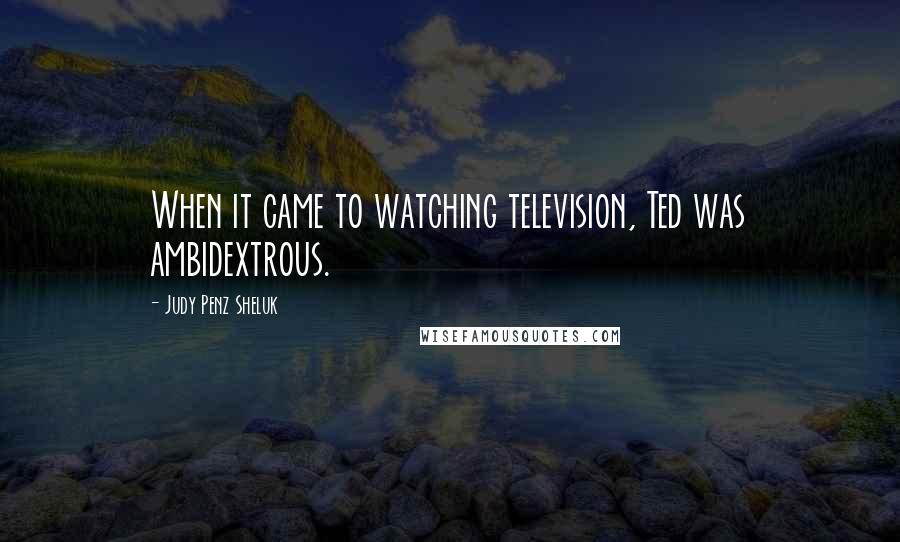 Judy Penz Sheluk Quotes: When it came to watching television, Ted was ambidextrous.