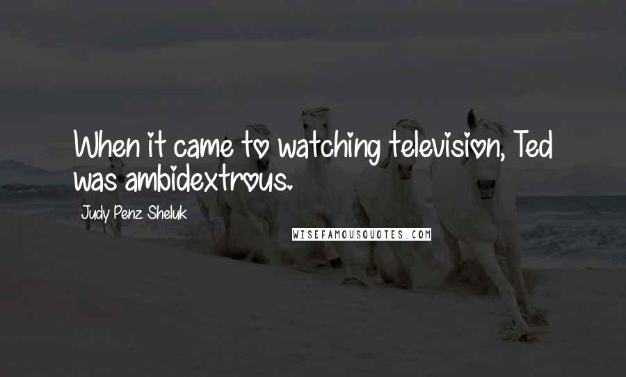 Judy Penz Sheluk Quotes: When it came to watching television, Ted was ambidextrous.