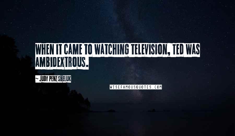 Judy Penz Sheluk Quotes: When it came to watching television, Ted was ambidextrous.