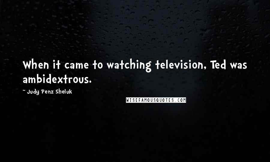 Judy Penz Sheluk Quotes: When it came to watching television, Ted was ambidextrous.