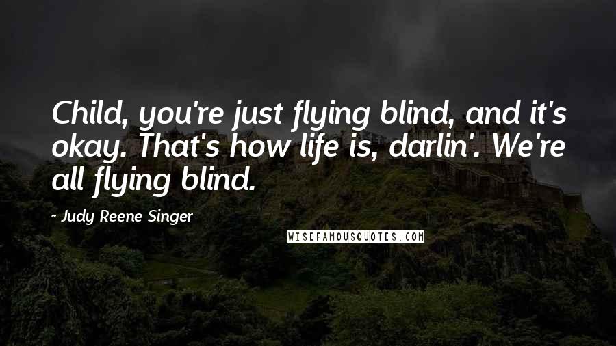Judy Reene Singer Quotes: Child, you're just flying blind, and it's okay. That's how life is, darlin'. We're all flying blind.