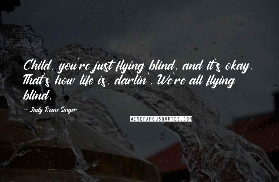 Judy Reene Singer Quotes: Child, you're just flying blind, and it's okay. That's how life is, darlin'. We're all flying blind.