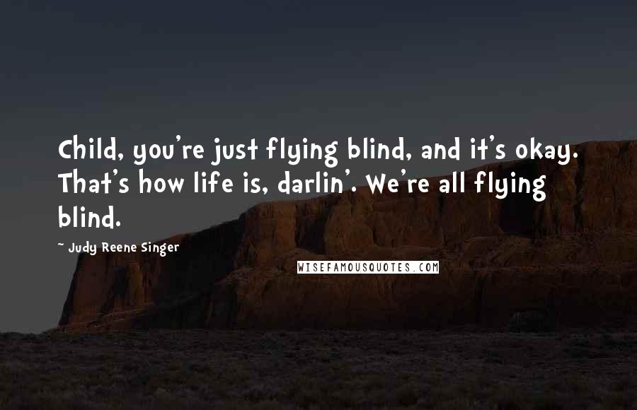 Judy Reene Singer Quotes: Child, you're just flying blind, and it's okay. That's how life is, darlin'. We're all flying blind.