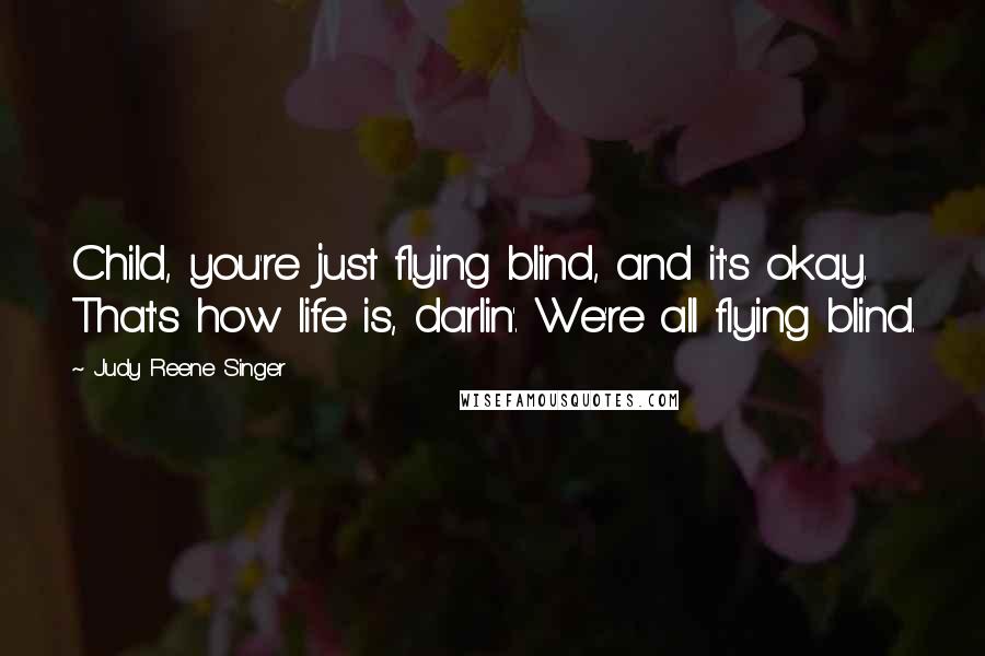 Judy Reene Singer Quotes: Child, you're just flying blind, and it's okay. That's how life is, darlin'. We're all flying blind.