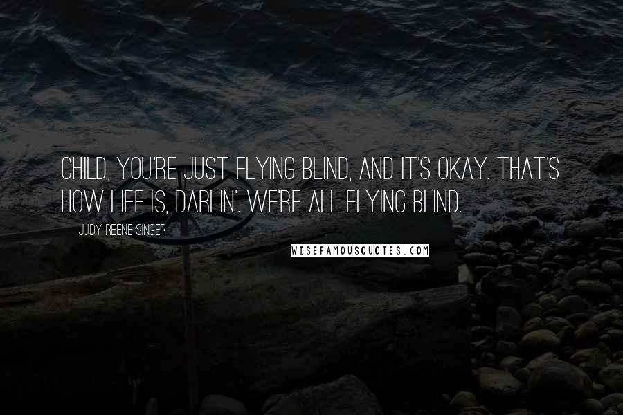 Judy Reene Singer Quotes: Child, you're just flying blind, and it's okay. That's how life is, darlin'. We're all flying blind.