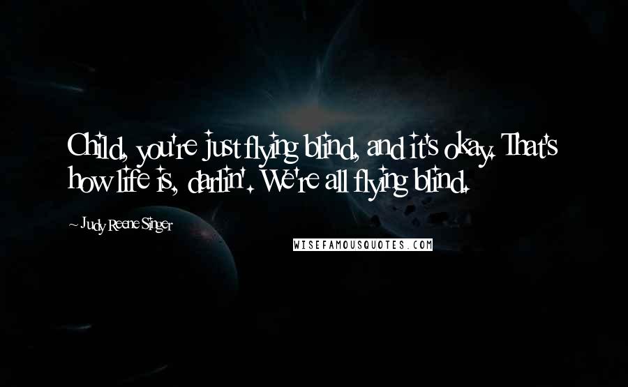 Judy Reene Singer Quotes: Child, you're just flying blind, and it's okay. That's how life is, darlin'. We're all flying blind.
