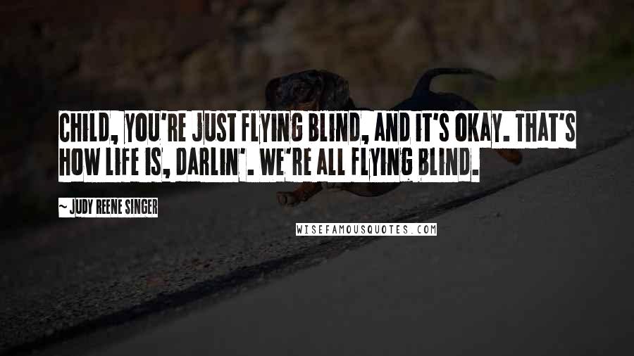 Judy Reene Singer Quotes: Child, you're just flying blind, and it's okay. That's how life is, darlin'. We're all flying blind.