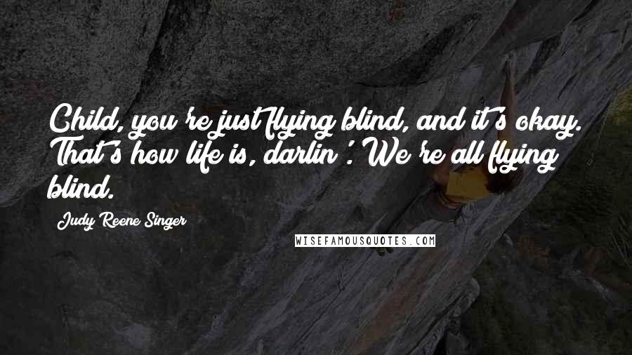 Judy Reene Singer Quotes: Child, you're just flying blind, and it's okay. That's how life is, darlin'. We're all flying blind.