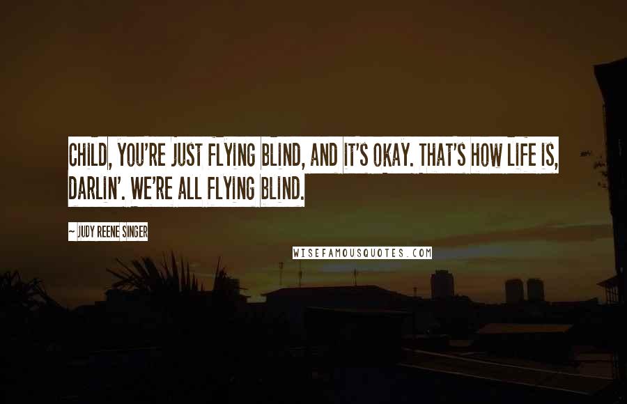 Judy Reene Singer Quotes: Child, you're just flying blind, and it's okay. That's how life is, darlin'. We're all flying blind.