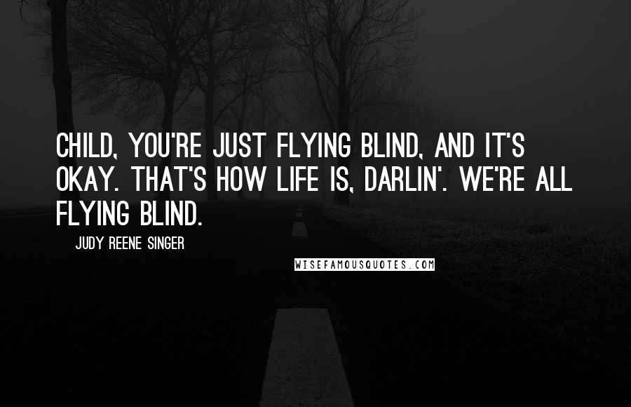 Judy Reene Singer Quotes: Child, you're just flying blind, and it's okay. That's how life is, darlin'. We're all flying blind.