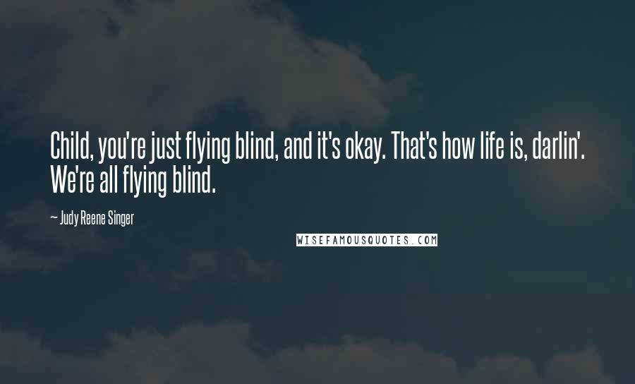 Judy Reene Singer Quotes: Child, you're just flying blind, and it's okay. That's how life is, darlin'. We're all flying blind.
