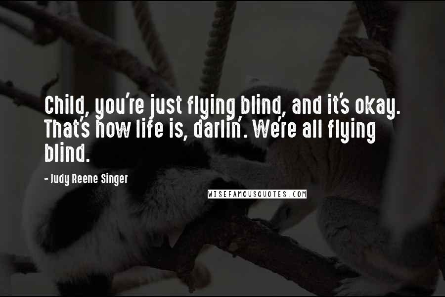 Judy Reene Singer Quotes: Child, you're just flying blind, and it's okay. That's how life is, darlin'. We're all flying blind.