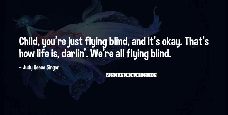 Judy Reene Singer Quotes: Child, you're just flying blind, and it's okay. That's how life is, darlin'. We're all flying blind.