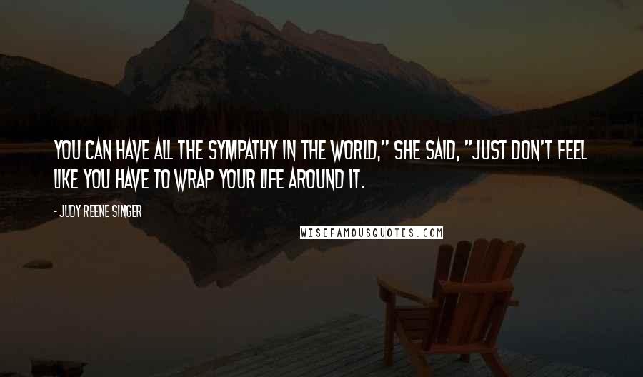 Judy Reene Singer Quotes: You can have all the sympathy in the world," she said, "just don't feel like you have to wrap your life around it.