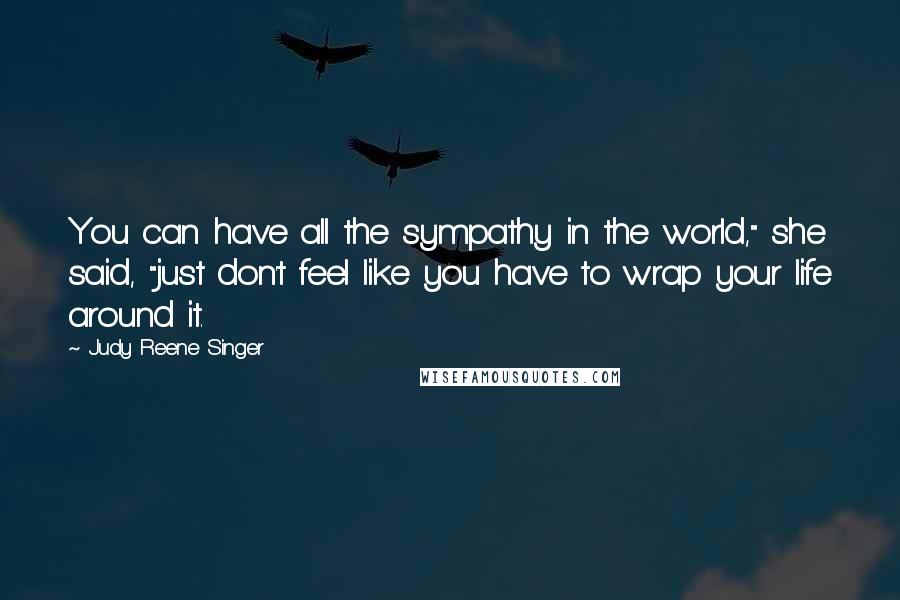 Judy Reene Singer Quotes: You can have all the sympathy in the world," she said, "just don't feel like you have to wrap your life around it.