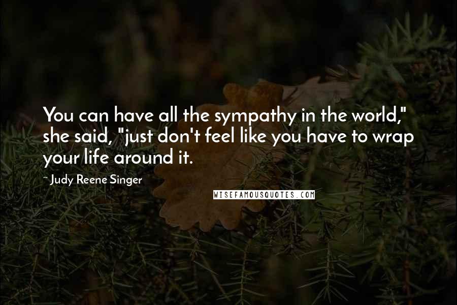 Judy Reene Singer Quotes: You can have all the sympathy in the world," she said, "just don't feel like you have to wrap your life around it.