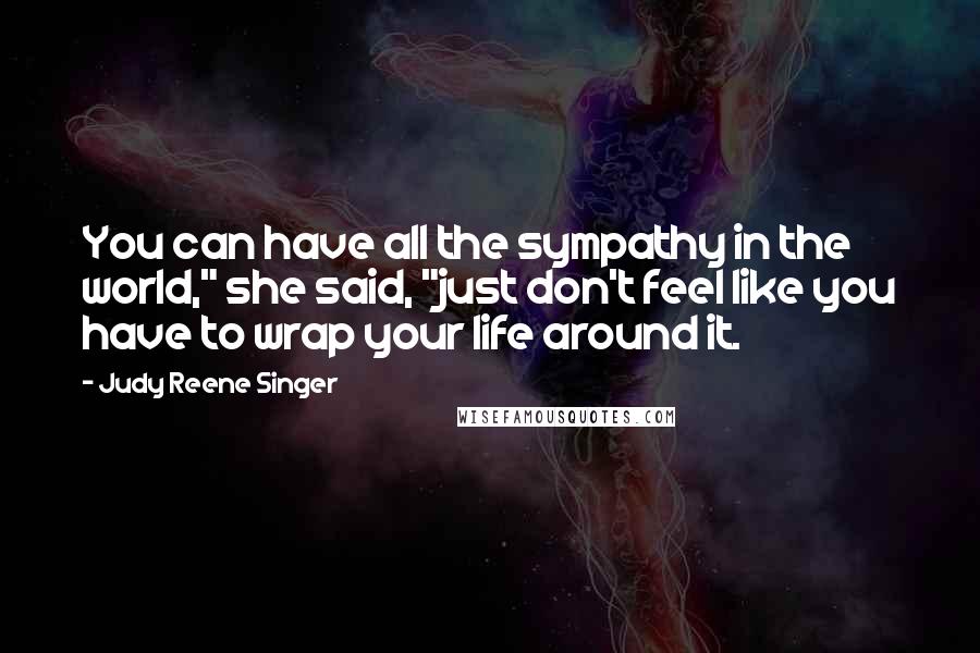 Judy Reene Singer Quotes: You can have all the sympathy in the world," she said, "just don't feel like you have to wrap your life around it.