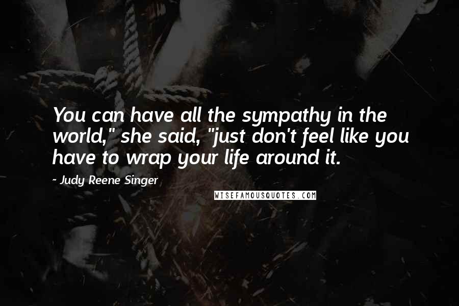 Judy Reene Singer Quotes: You can have all the sympathy in the world," she said, "just don't feel like you have to wrap your life around it.