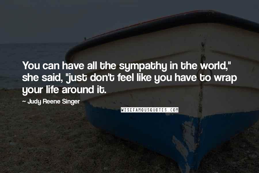 Judy Reene Singer Quotes: You can have all the sympathy in the world," she said, "just don't feel like you have to wrap your life around it.