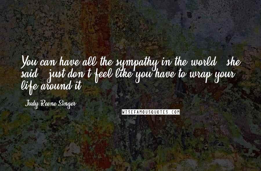 Judy Reene Singer Quotes: You can have all the sympathy in the world," she said, "just don't feel like you have to wrap your life around it.