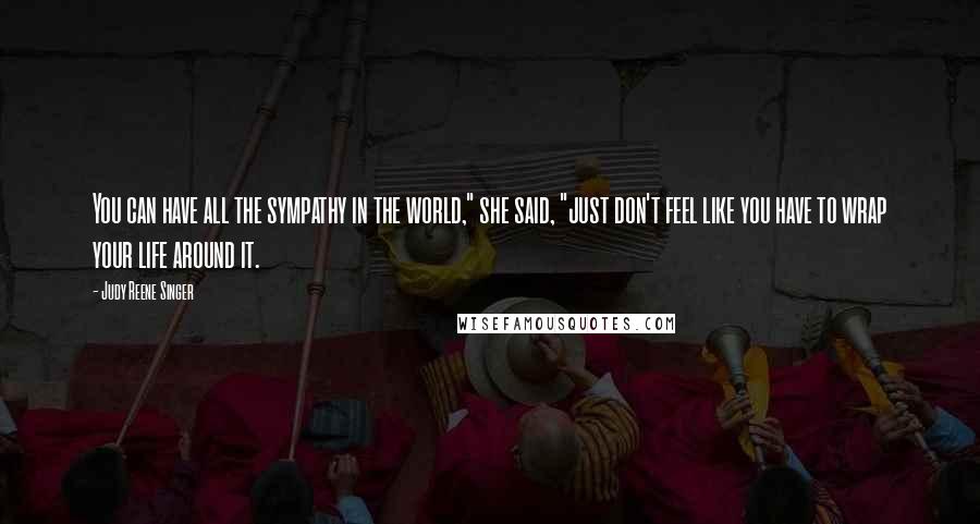 Judy Reene Singer Quotes: You can have all the sympathy in the world," she said, "just don't feel like you have to wrap your life around it.