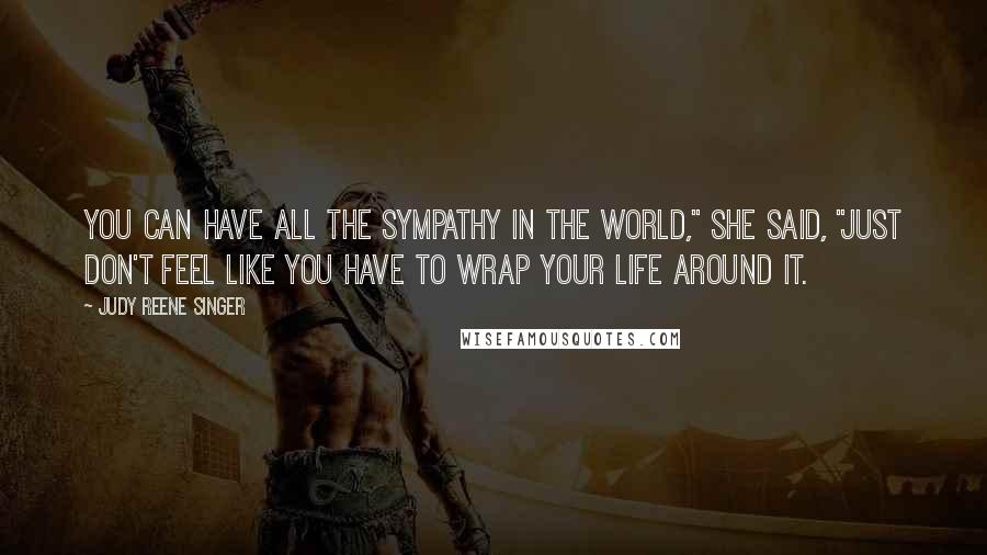 Judy Reene Singer Quotes: You can have all the sympathy in the world," she said, "just don't feel like you have to wrap your life around it.