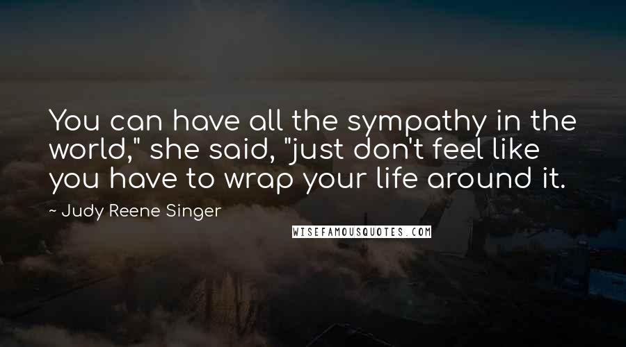 Judy Reene Singer Quotes: You can have all the sympathy in the world," she said, "just don't feel like you have to wrap your life around it.