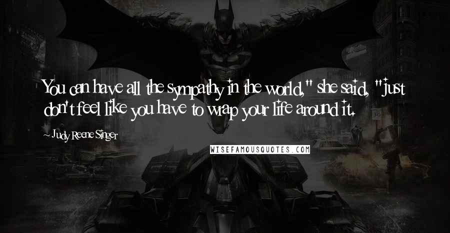 Judy Reene Singer Quotes: You can have all the sympathy in the world," she said, "just don't feel like you have to wrap your life around it.