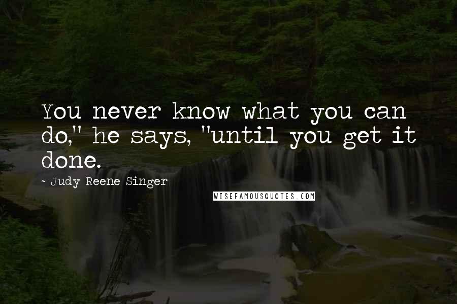 Judy Reene Singer Quotes: You never know what you can do," he says, "until you get it done.