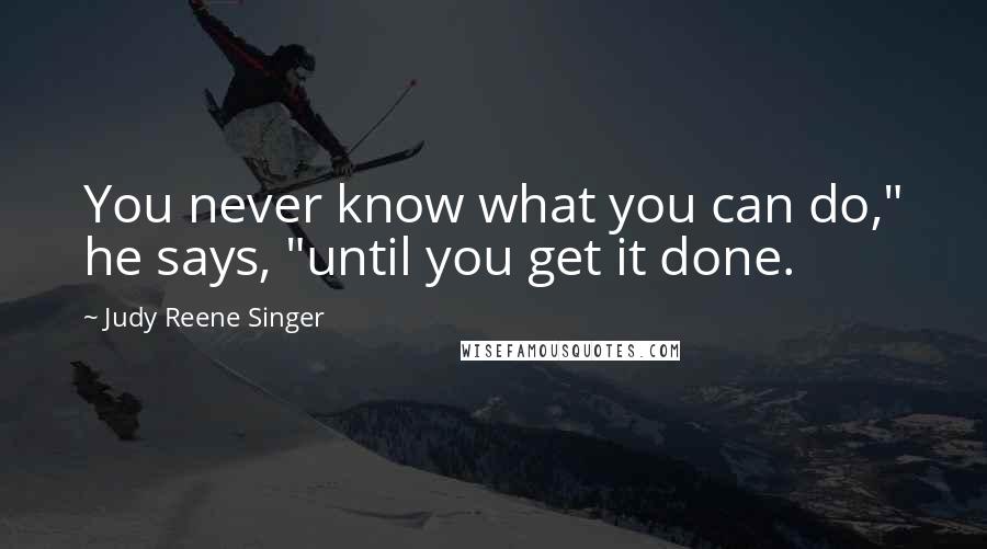 Judy Reene Singer Quotes: You never know what you can do," he says, "until you get it done.