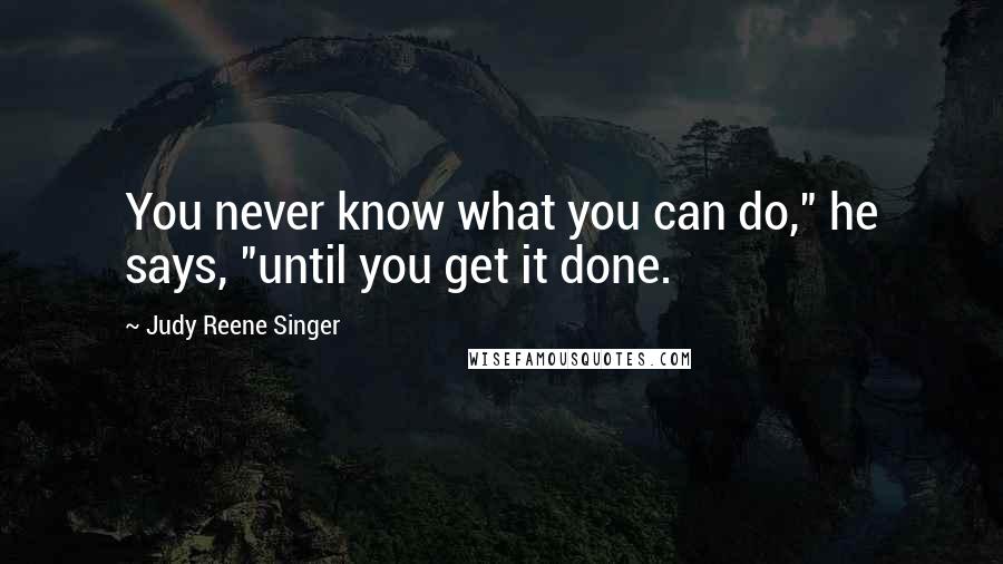 Judy Reene Singer Quotes: You never know what you can do," he says, "until you get it done.