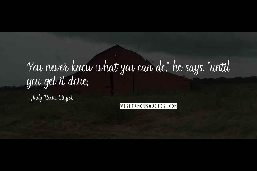 Judy Reene Singer Quotes: You never know what you can do," he says, "until you get it done.