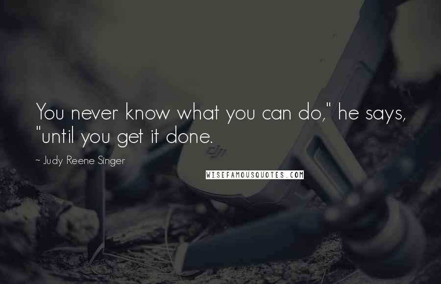 Judy Reene Singer Quotes: You never know what you can do," he says, "until you get it done.