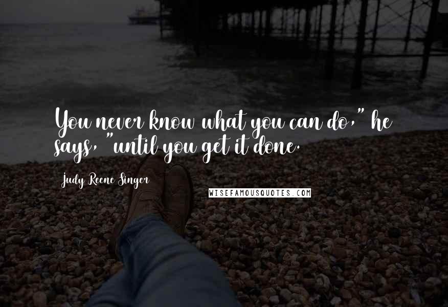 Judy Reene Singer Quotes: You never know what you can do," he says, "until you get it done.