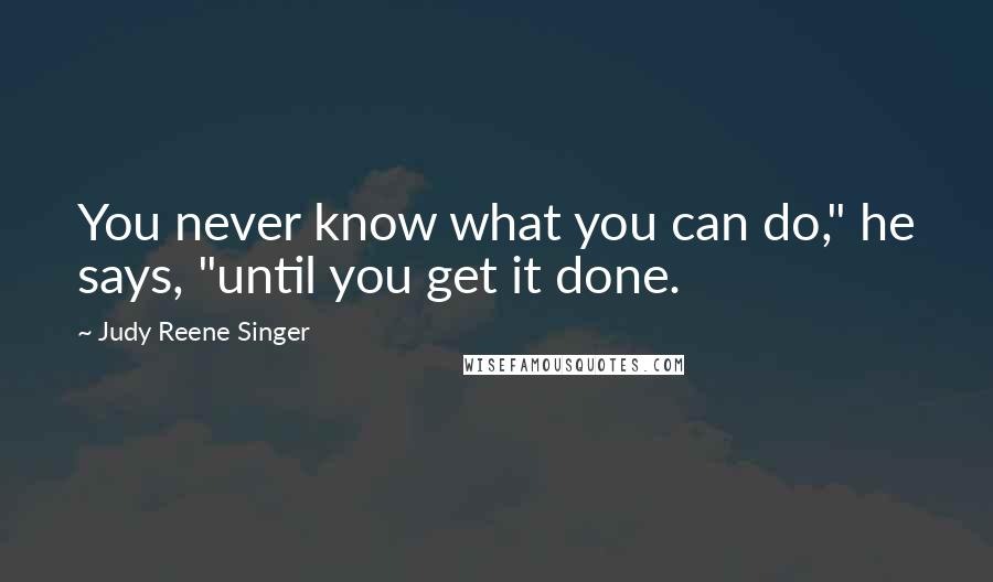 Judy Reene Singer Quotes: You never know what you can do," he says, "until you get it done.