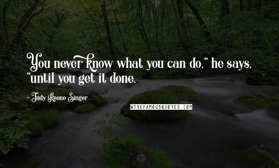 Judy Reene Singer Quotes: You never know what you can do," he says, "until you get it done.