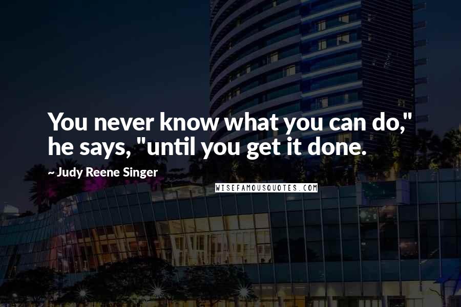 Judy Reene Singer Quotes: You never know what you can do," he says, "until you get it done.