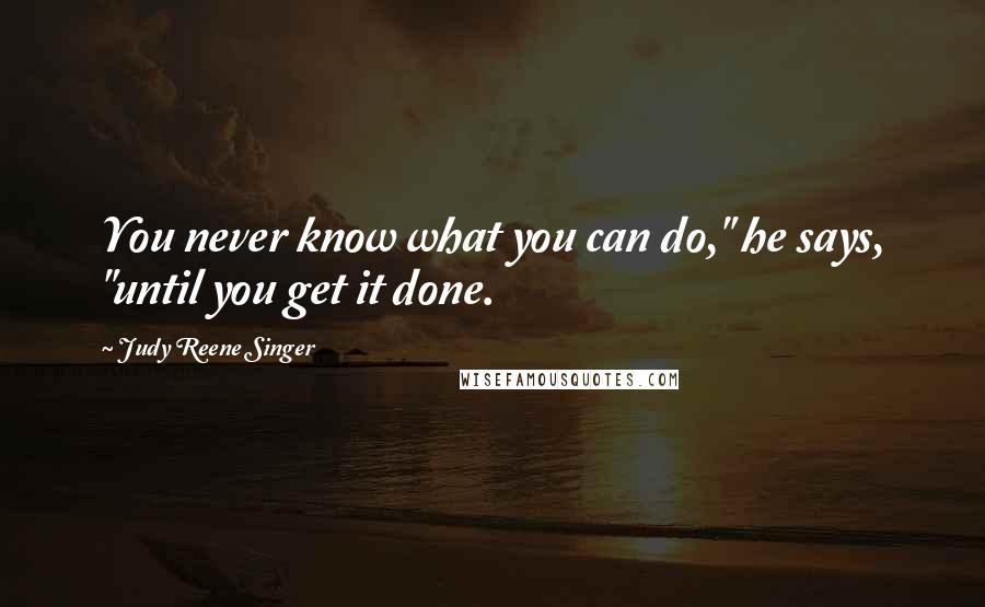 Judy Reene Singer Quotes: You never know what you can do," he says, "until you get it done.