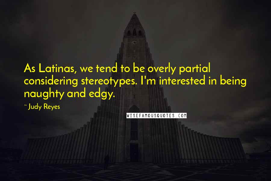 Judy Reyes Quotes: As Latinas, we tend to be overly partial considering stereotypes. I'm interested in being naughty and edgy.