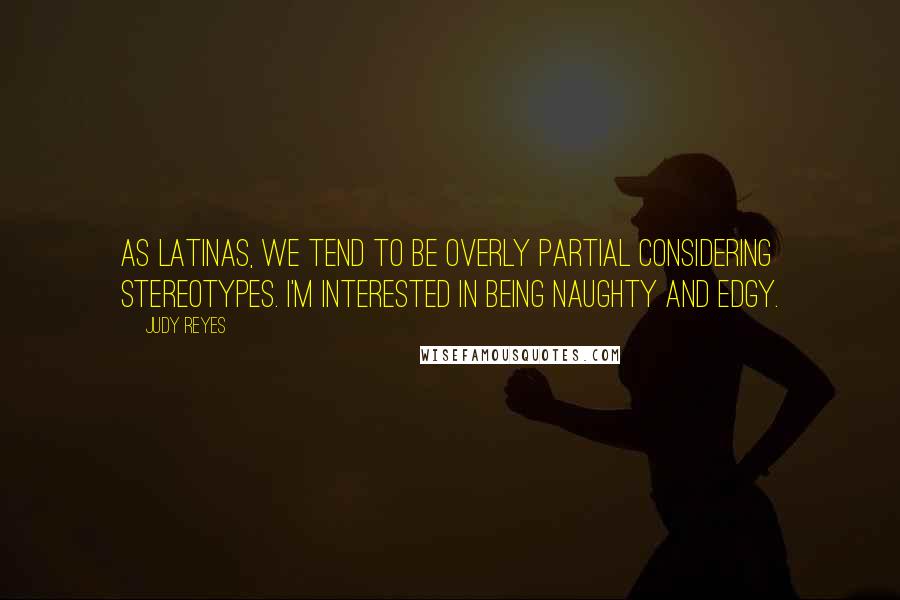 Judy Reyes Quotes: As Latinas, we tend to be overly partial considering stereotypes. I'm interested in being naughty and edgy.
