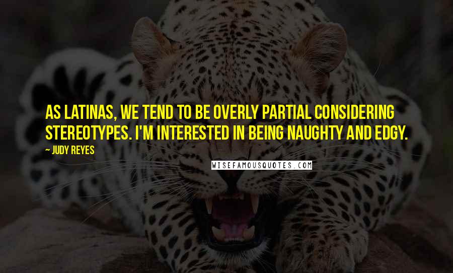 Judy Reyes Quotes: As Latinas, we tend to be overly partial considering stereotypes. I'm interested in being naughty and edgy.