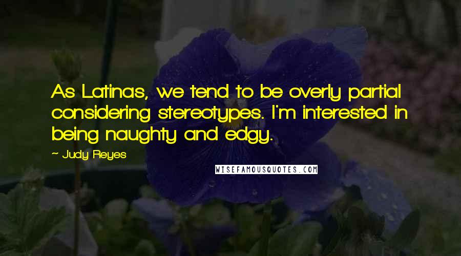 Judy Reyes Quotes: As Latinas, we tend to be overly partial considering stereotypes. I'm interested in being naughty and edgy.