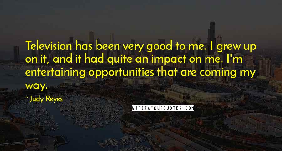 Judy Reyes Quotes: Television has been very good to me. I grew up on it, and it had quite an impact on me. I'm entertaining opportunities that are coming my way.