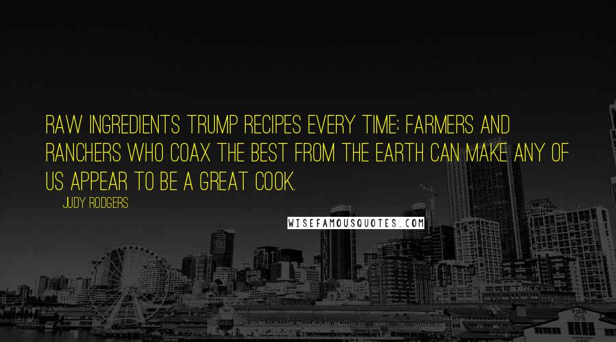 Judy Rodgers Quotes: Raw ingredients trump recipes every time; farmers and ranchers who coax the best from the earth can make any of us appear to be a great cook.