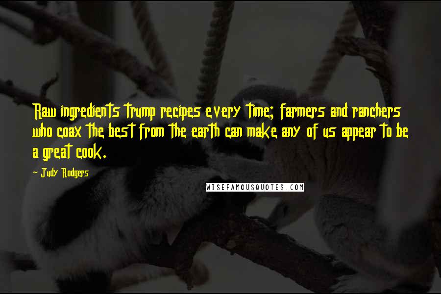 Judy Rodgers Quotes: Raw ingredients trump recipes every time; farmers and ranchers who coax the best from the earth can make any of us appear to be a great cook.