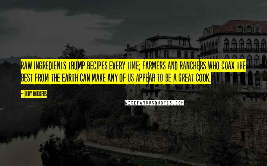 Judy Rodgers Quotes: Raw ingredients trump recipes every time; farmers and ranchers who coax the best from the earth can make any of us appear to be a great cook.