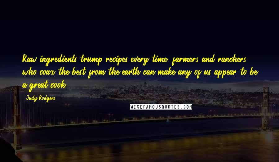 Judy Rodgers Quotes: Raw ingredients trump recipes every time; farmers and ranchers who coax the best from the earth can make any of us appear to be a great cook.