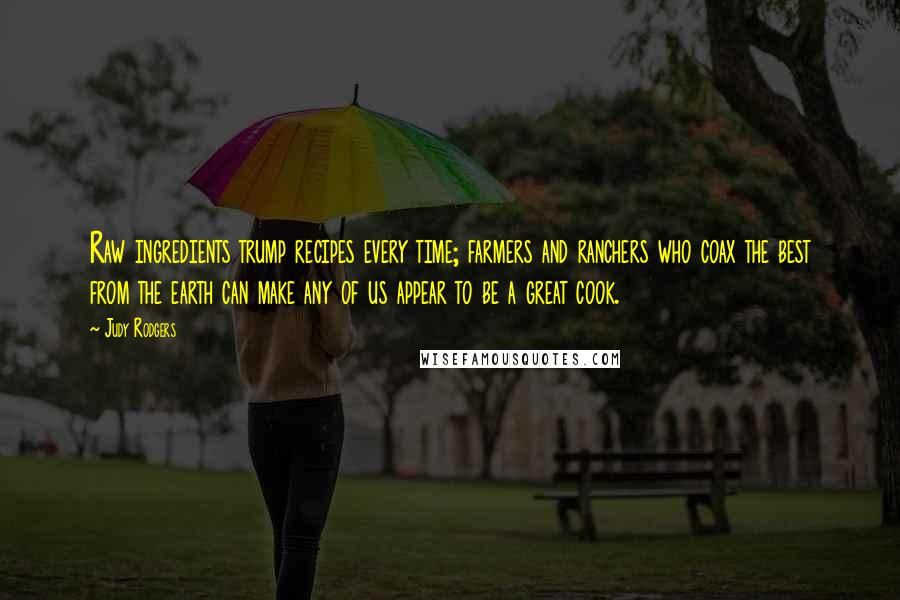 Judy Rodgers Quotes: Raw ingredients trump recipes every time; farmers and ranchers who coax the best from the earth can make any of us appear to be a great cook.