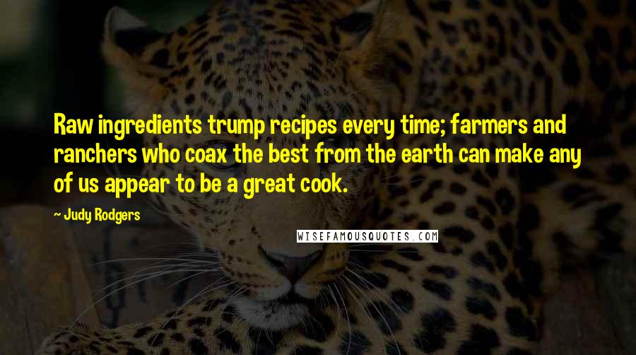 Judy Rodgers Quotes: Raw ingredients trump recipes every time; farmers and ranchers who coax the best from the earth can make any of us appear to be a great cook.